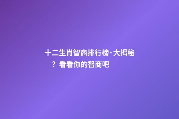 十二生肖智商排行榜·大揭秘？看看你的智商吧